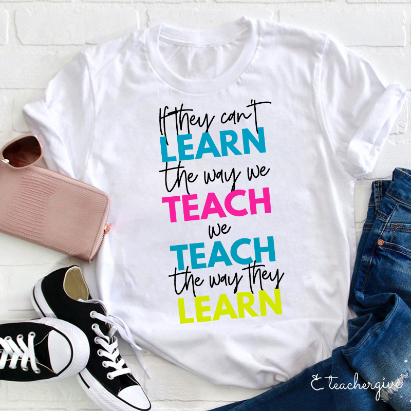 If They Can't Learn The Way We Teach We Teach The Way They Learn Teacher T-Shirt