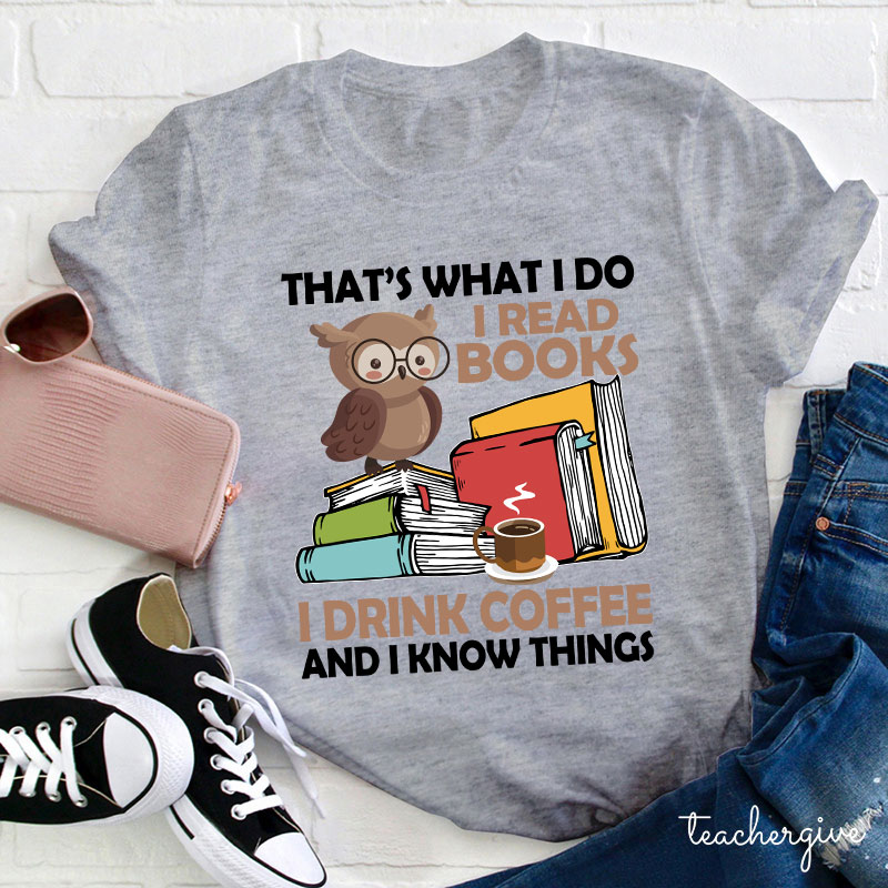 That's What I Do I Read Books I Drink Coffee And I Know Things Teacher T-Shirt
