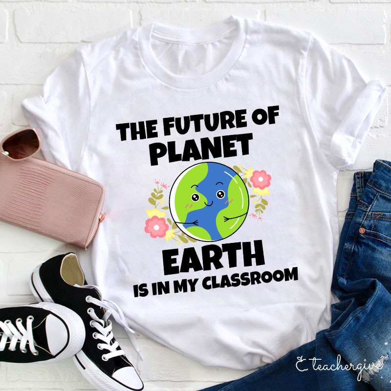 The Future Of Planet Earth Is In My Classroom Teacher T-Shirt
