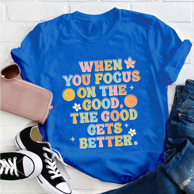 When You Focus On The Good The Good Gets Better Teacher T-Shirt