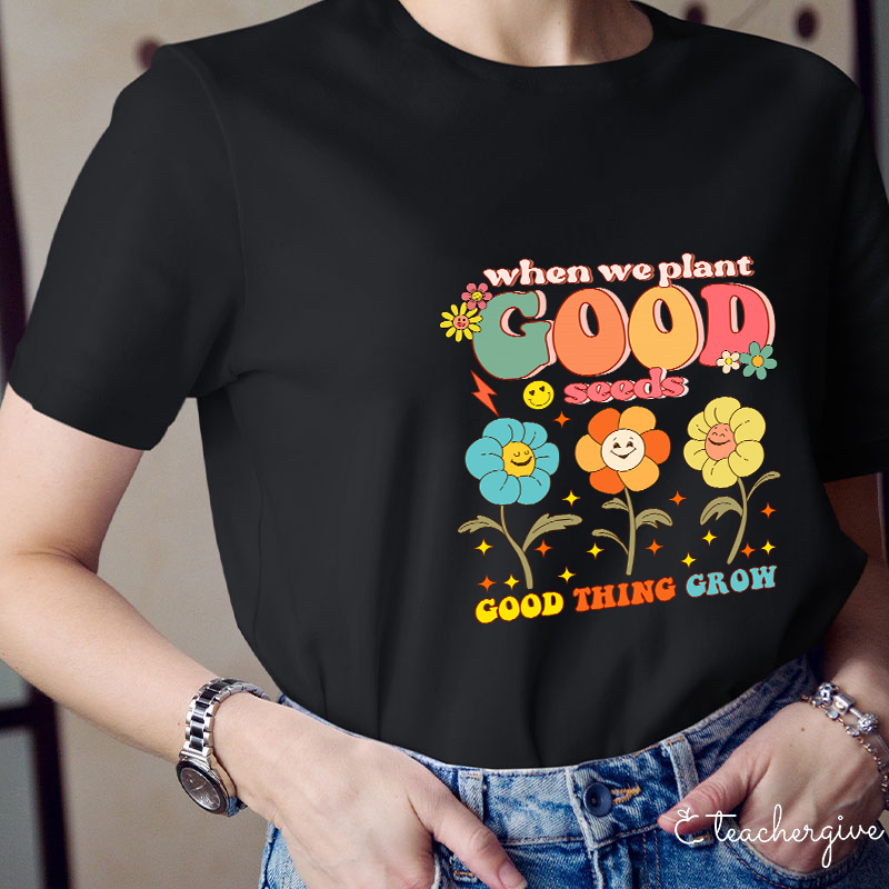 When We Plant Good Seeds Good Things Grow Teacher T-Shirt