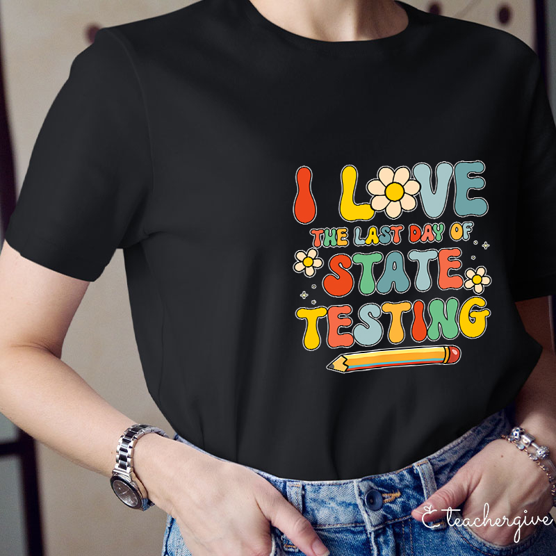 I Love The Last Day Of State Testing Teacher T-Shirt