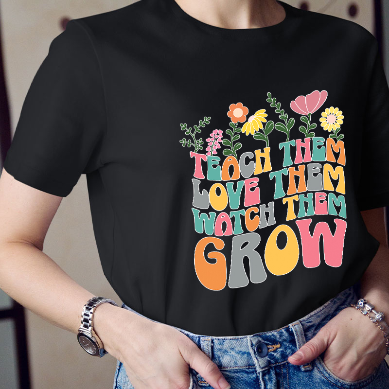 Teach Them Love Them Watch Them Grow Teacher T-Shirt