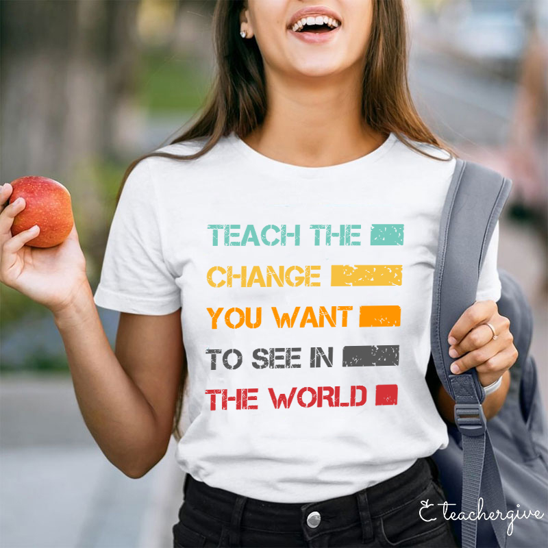 Teach The Change You Want To See In The World Teacher T-Shirt