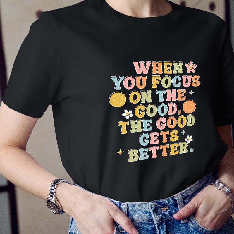 When You Focus On The Good The Good Gets Better Teacher T-Shirt