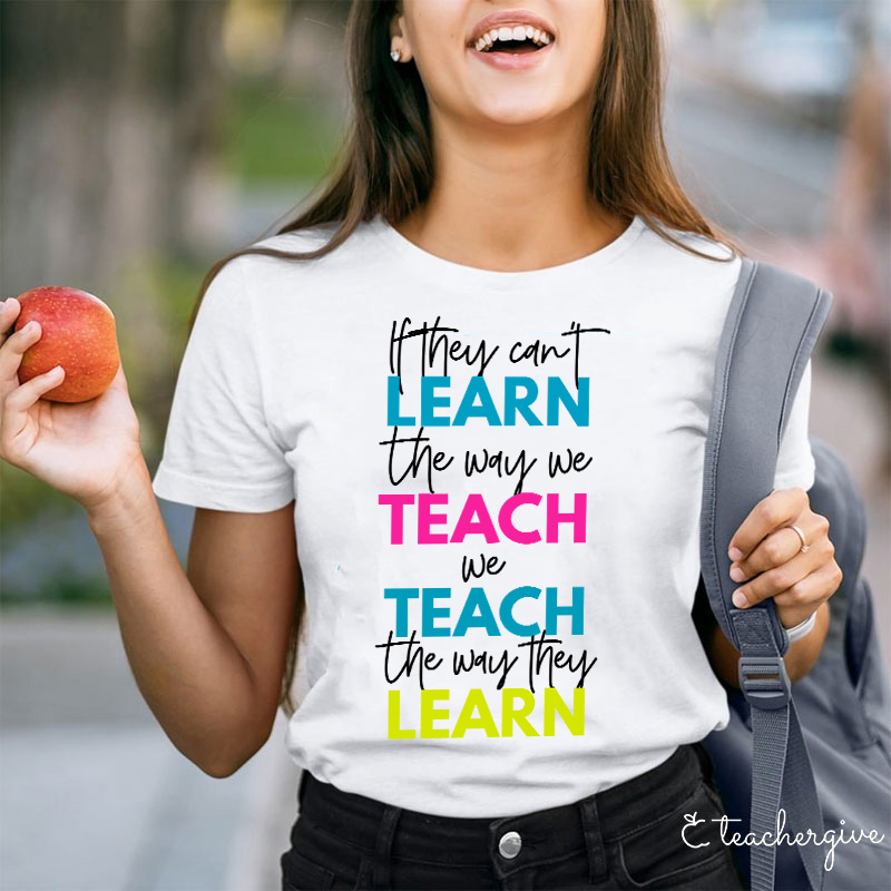 If They Can't Learn The Way We Teach We Teach The Way They Learn Teacher T-Shirt