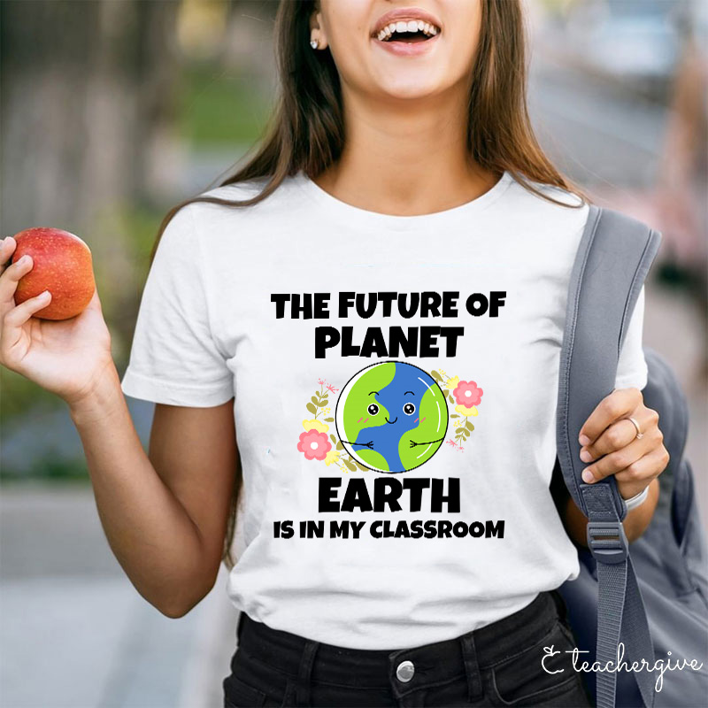 The Future Of Planet Earth Is In My Classroom Teacher T-Shirt