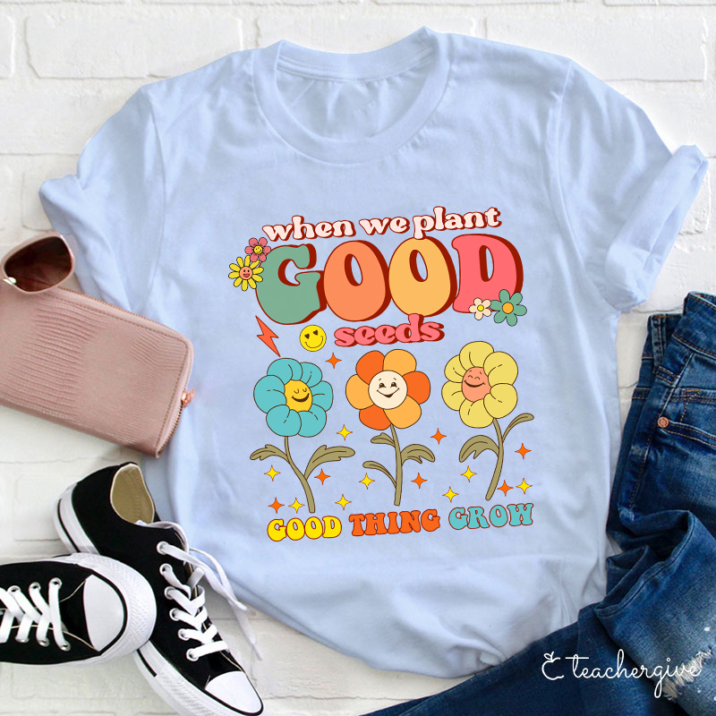 When We Plant Good Seeds Good Things Grow Teacher T-Shirt