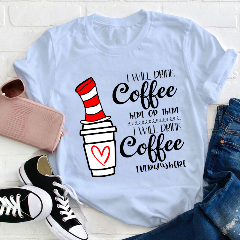 I Will Drink Coffee Here Or There Everywhere Teacher T-Shirt
