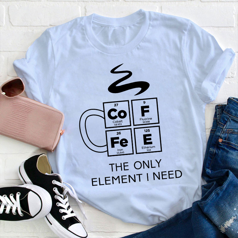 COFFEE The Only Element I Need Teacher T-Shirt