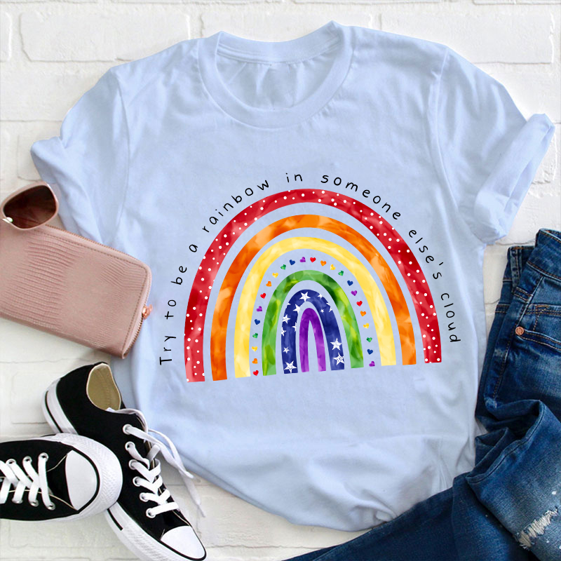 Try To Be A Rainbow In Someone Else's Cloud Teacher T-Shirt