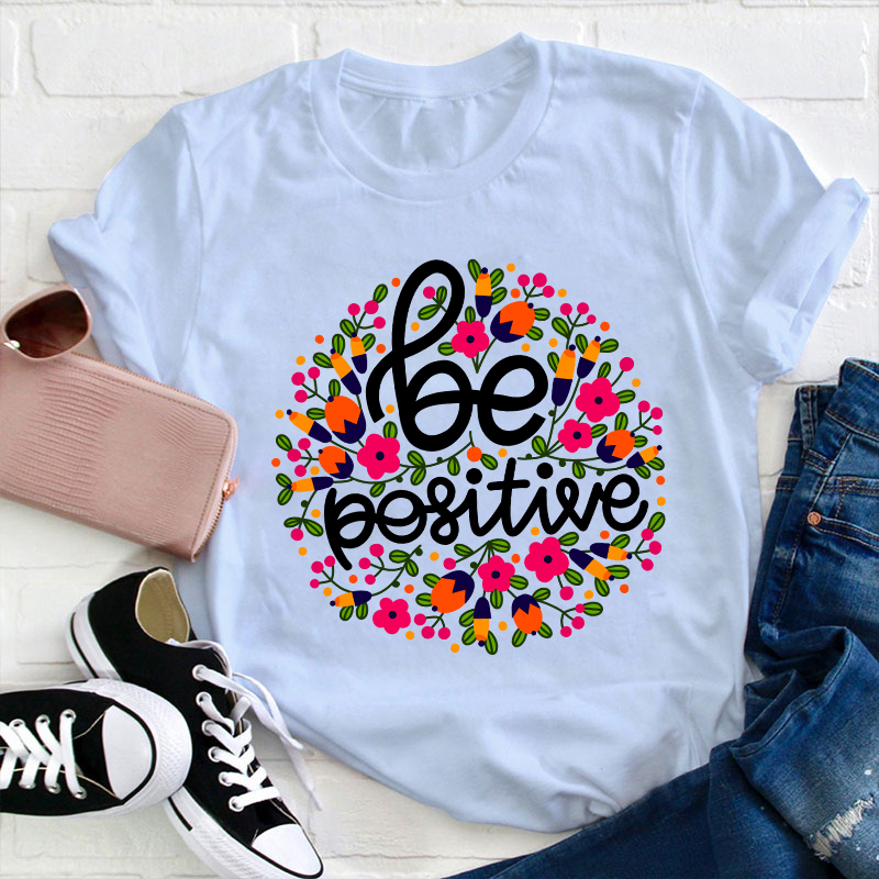 Be Positive Phrase Flowers Teacher T-Shirt