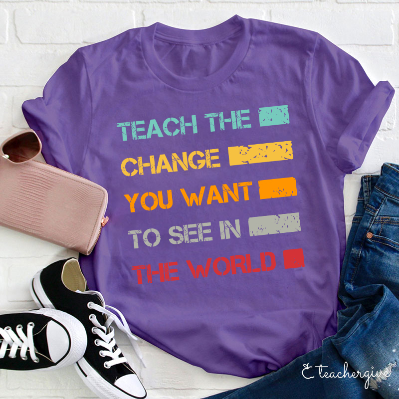 Teach The Change You Want To See In The World Teacher T-Shirt