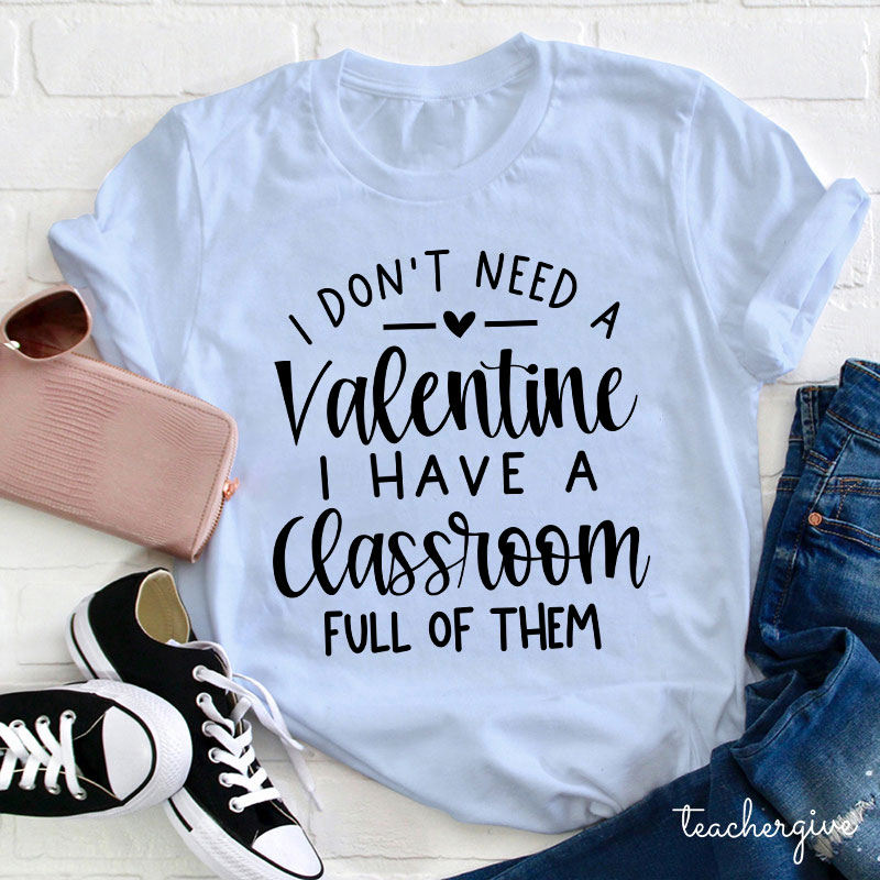 I Don't Need A Valentine I Have A Classroom Full Of Them Teacher T-Shirt