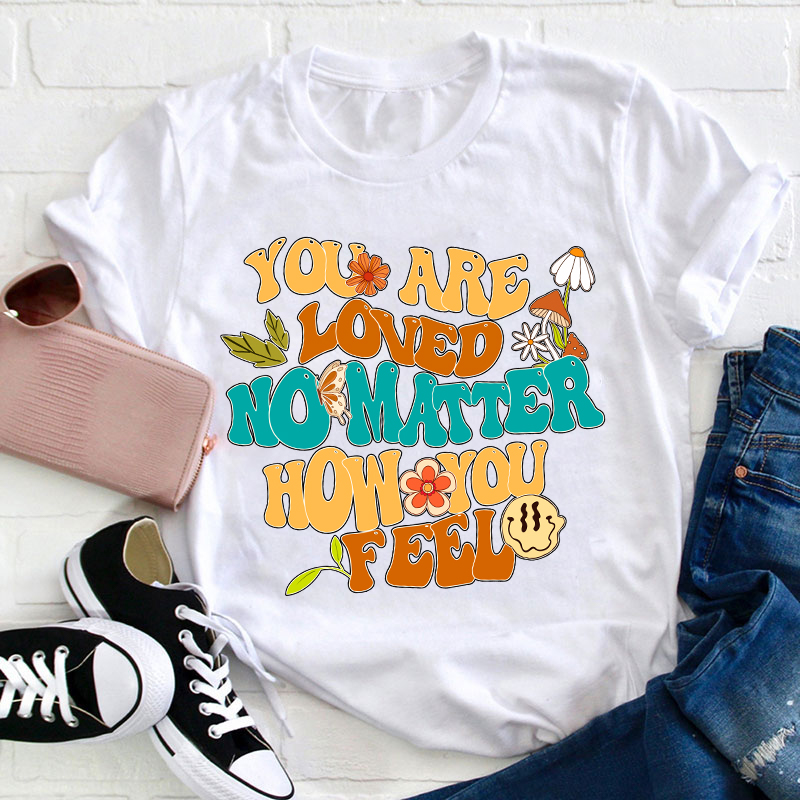 You Are Loved No Matter How You Feel Teacher T-Shirt
