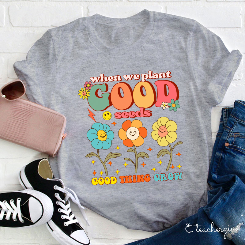 When We Plant Good Seeds Good Things Grow Teacher T-Shirt