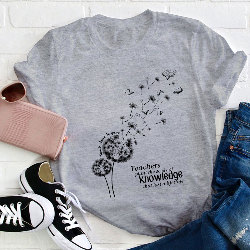 Teachers Plant The Seeds Of Knowledge That Last A Lifetime T-Shirt