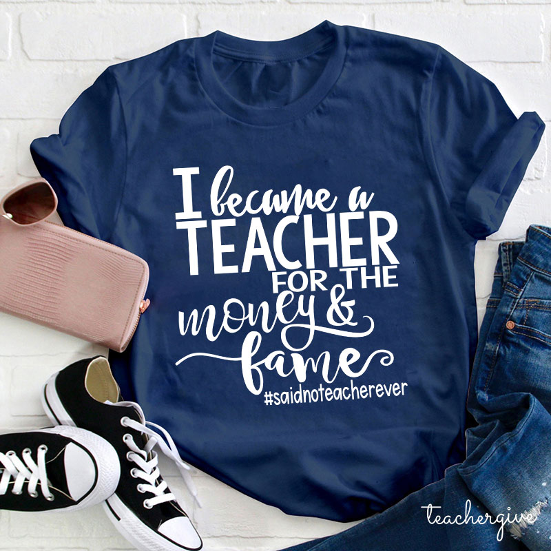 I Became A Teacher For The Money And Fame Teacher T-Shirt