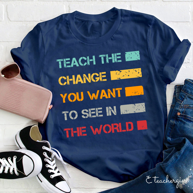 Teach The Change You Want To See In The World Teacher T-Shirt
