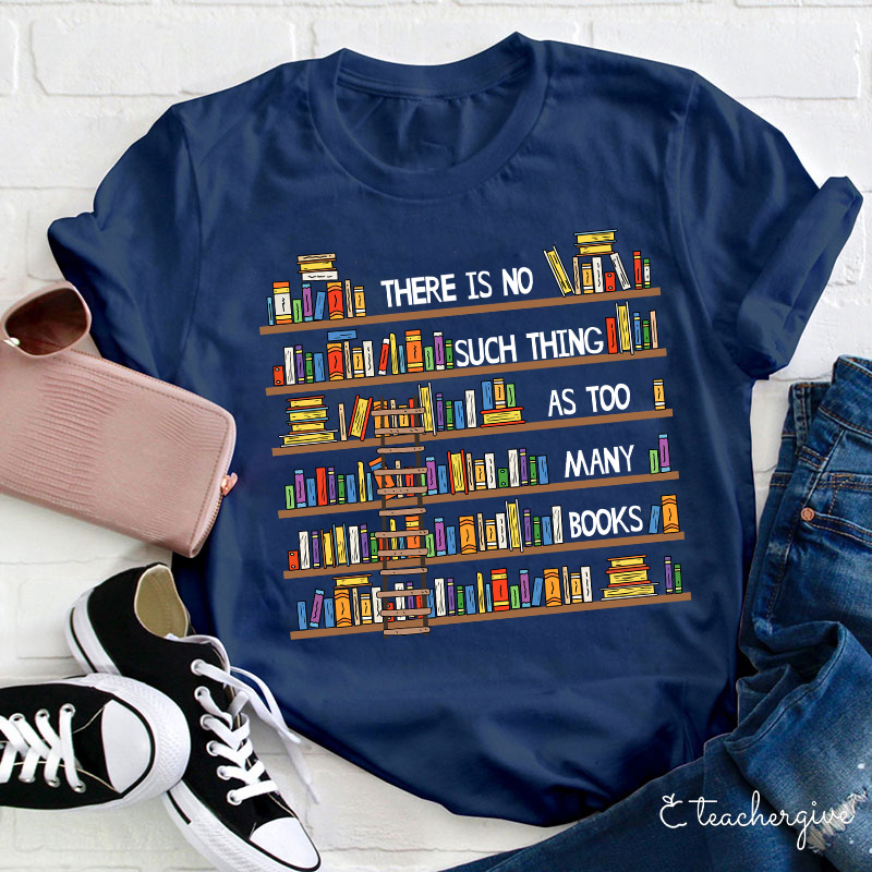 There Is No Such Thing As Too Many Books Teacher T-Shirt
