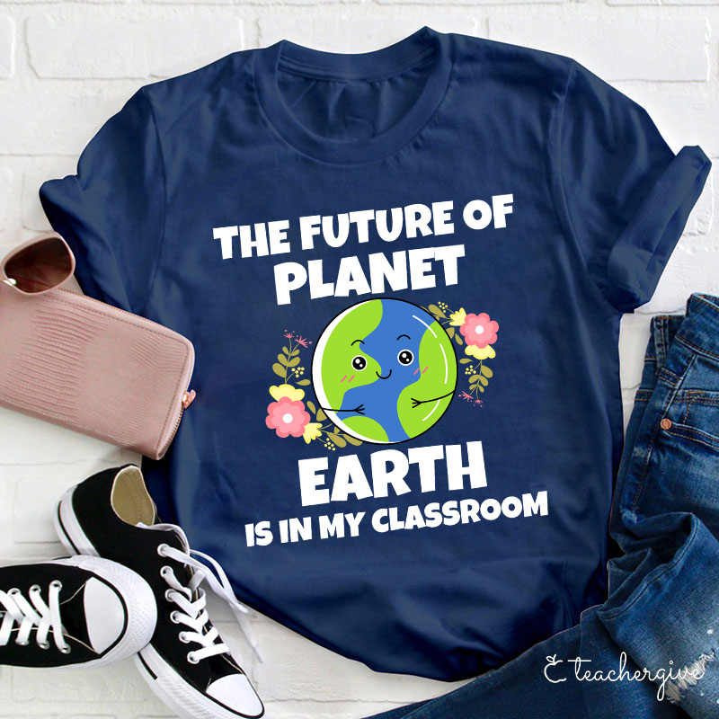 The Future Of Planet Earth Is In My Classroom Teacher T-Shirt