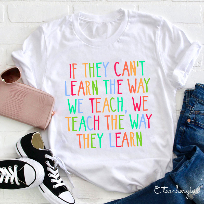 If They Can't Learn The Way We Teach We Teach The Way They Learn Teacher T-Shirt