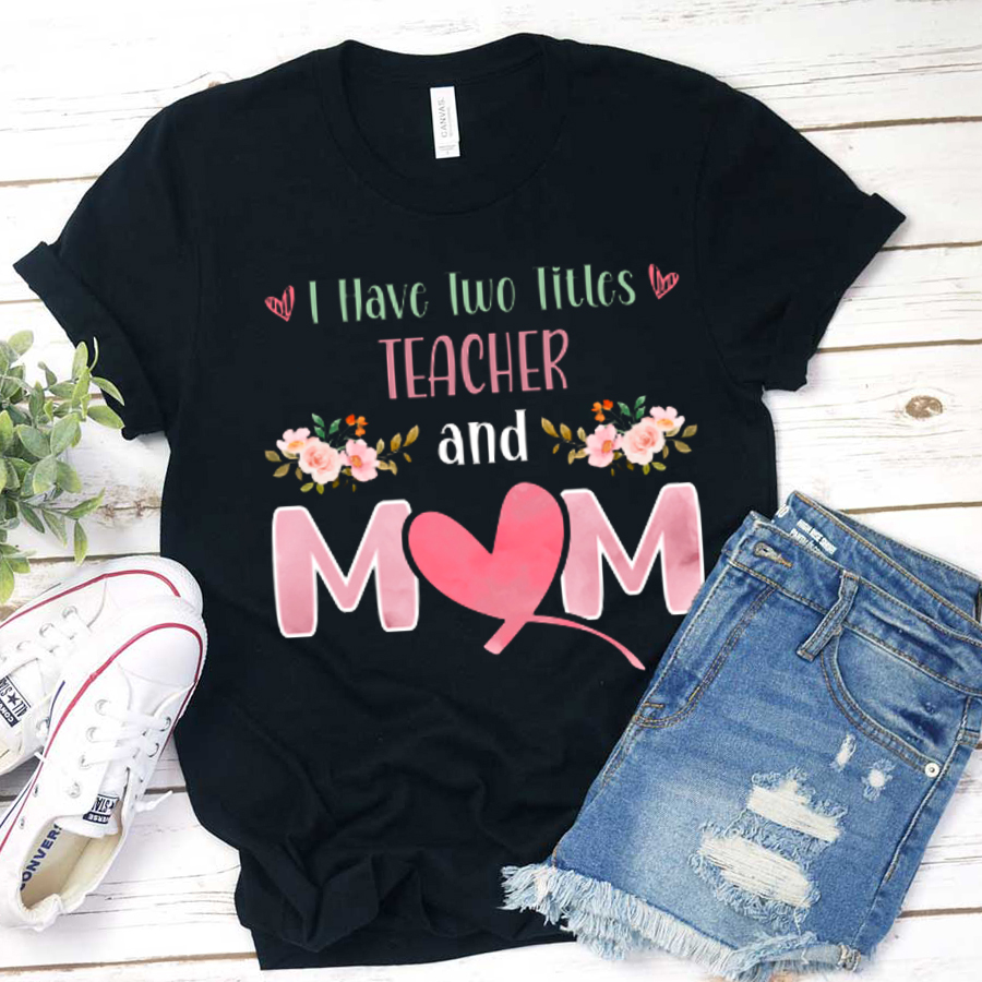I Have Two Titles Teacher And Mom T-Shirt
