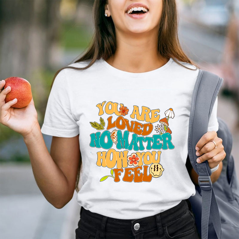 You Are Loved No Matter How You Feel Teacher T-Shirt