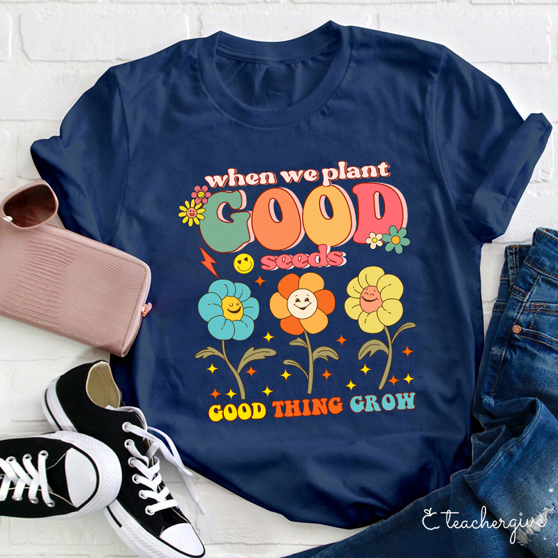 When We Plant Good Seeds Good Things Grow Teacher T-Shirt