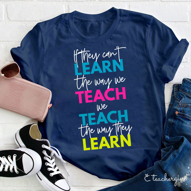 If They Can't Learn The Way We Teach We Teach The Way They Learn Teacher T-Shirt