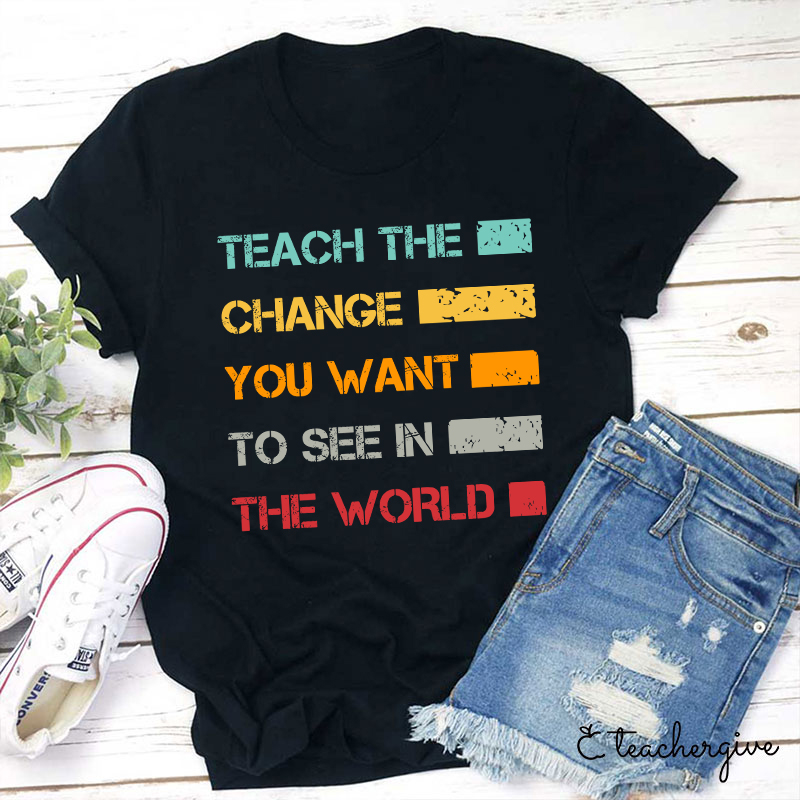 Teach The Change You Want To See In The World Teacher T-Shirt