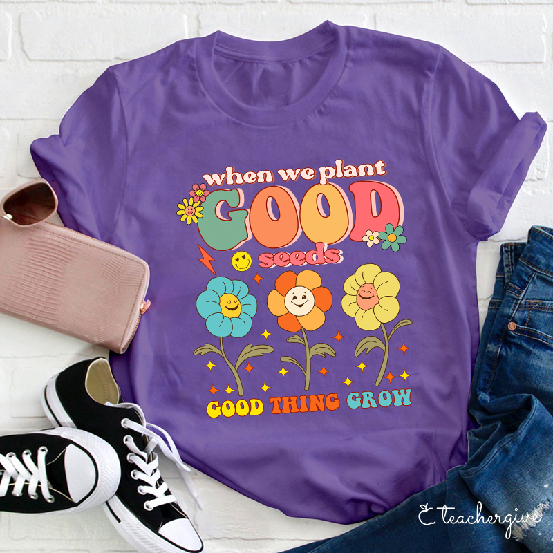 When We Plant Good Seeds Good Things Grow Teacher T-Shirt