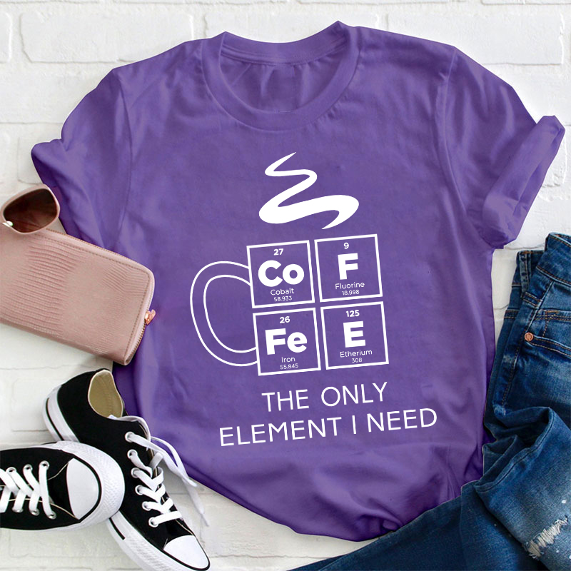COFFEE The Only Element I Need Teacher T-Shirt