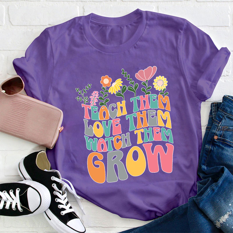 Teach Them Love Them Watch Them Grow Teacher T-Shirt