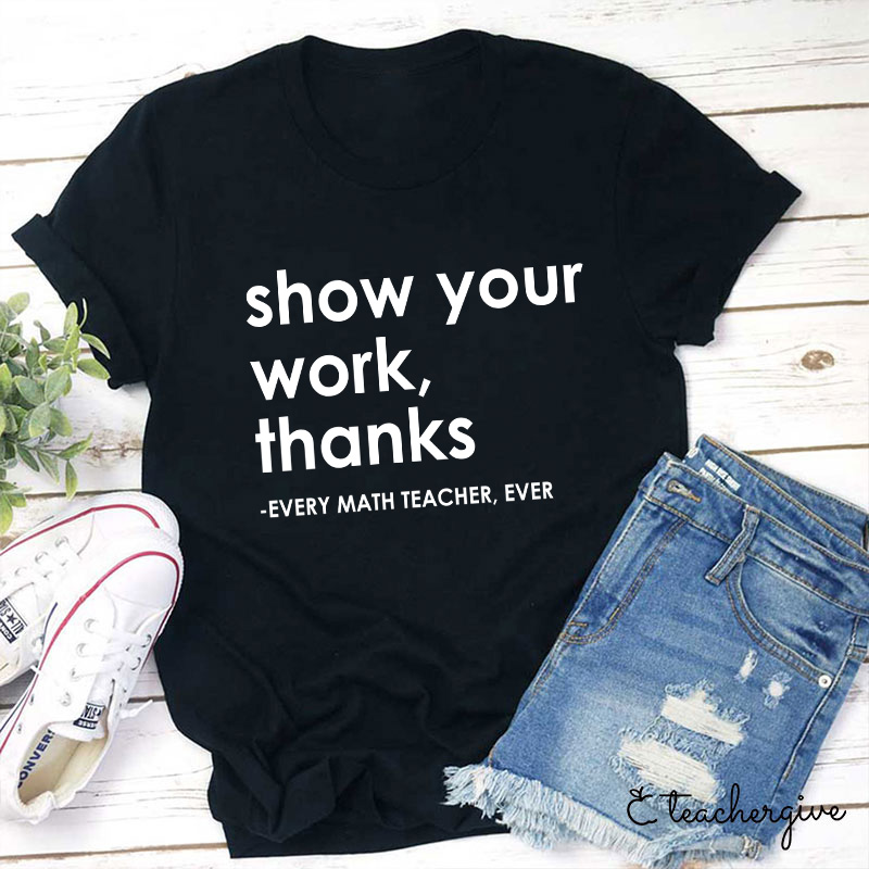 Show Your Work Thanks Every Math Teacher Ever Teacher T-Shirt