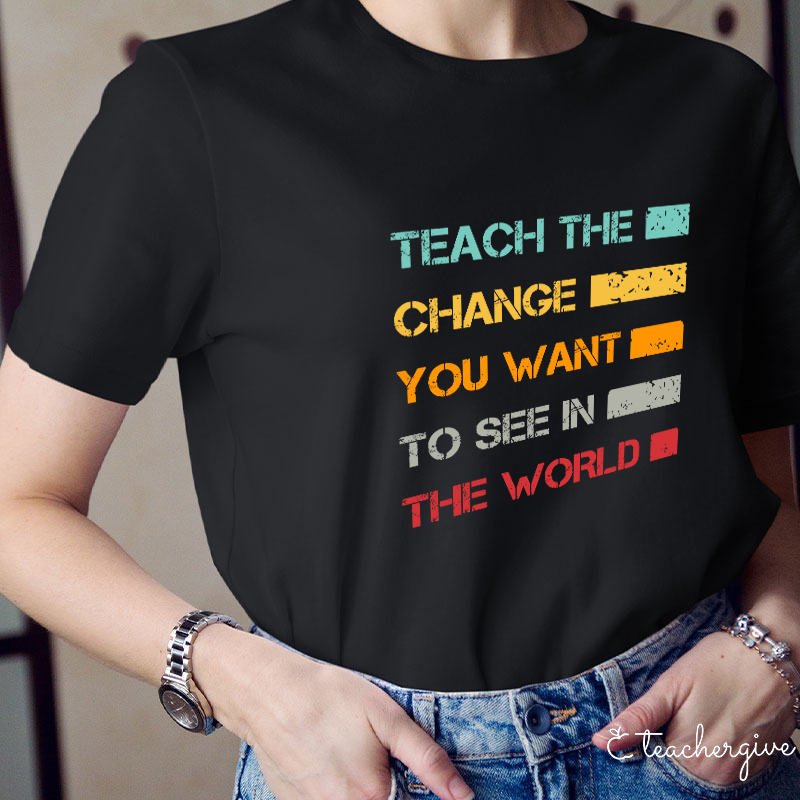 Teach The Change You Want To See In The World Teacher T-Shirt