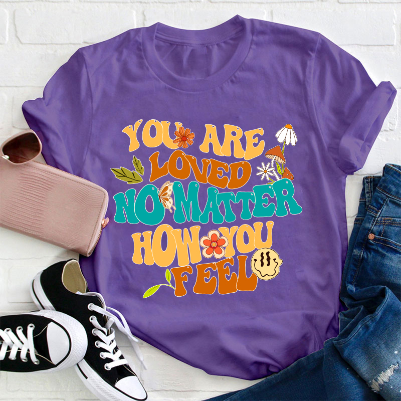 You Are Loved No Matter How You Feel Teacher T-Shirt