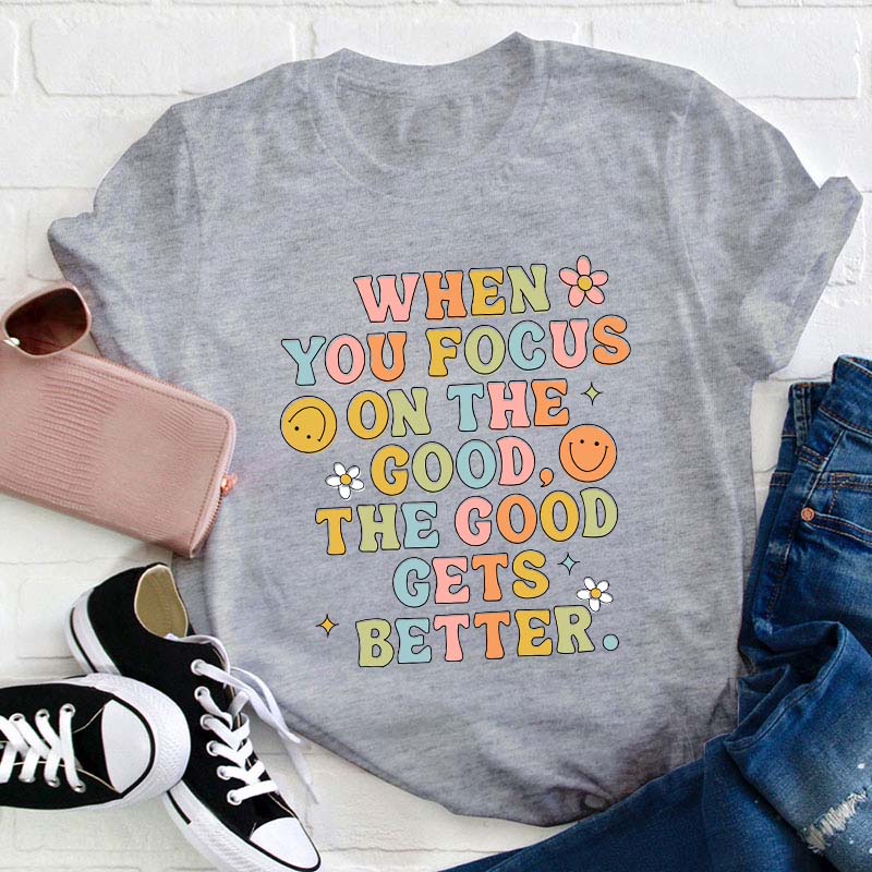 When You Focus On The Good The Good Gets Better Teacher T-Shirt