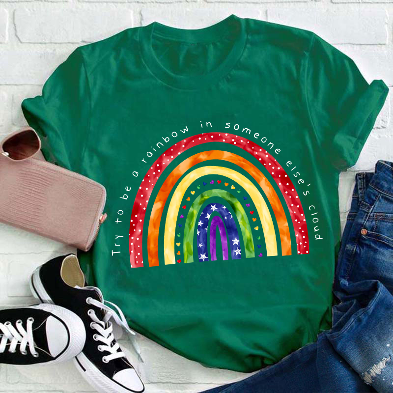 Try To Be A Rainbow In Someone Else's Cloud Teacher T-Shirt