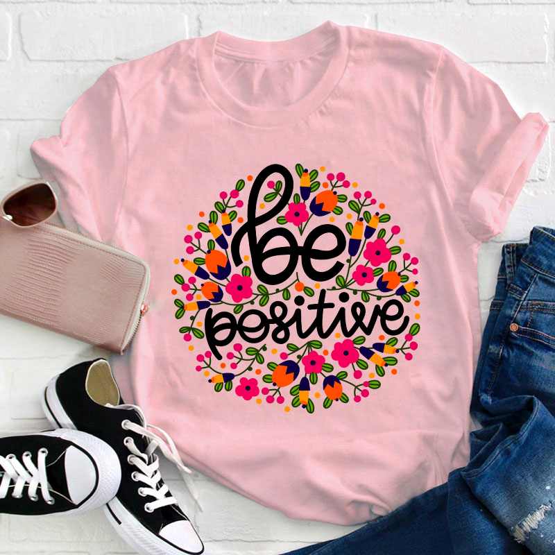 Be Positive Phrase Flowers Teacher T-Shirt
