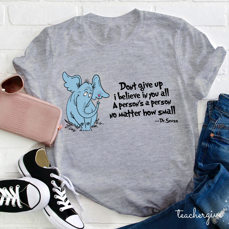 Don't Give Up I Believe In You All A Person Is A Person No Matter How Small Dr. Seuss Teacher T-Shirt