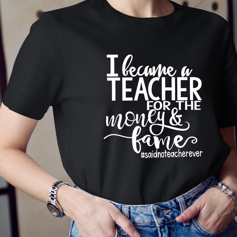 I Became A Teacher For The Money And Fame Teacher T-Shirt