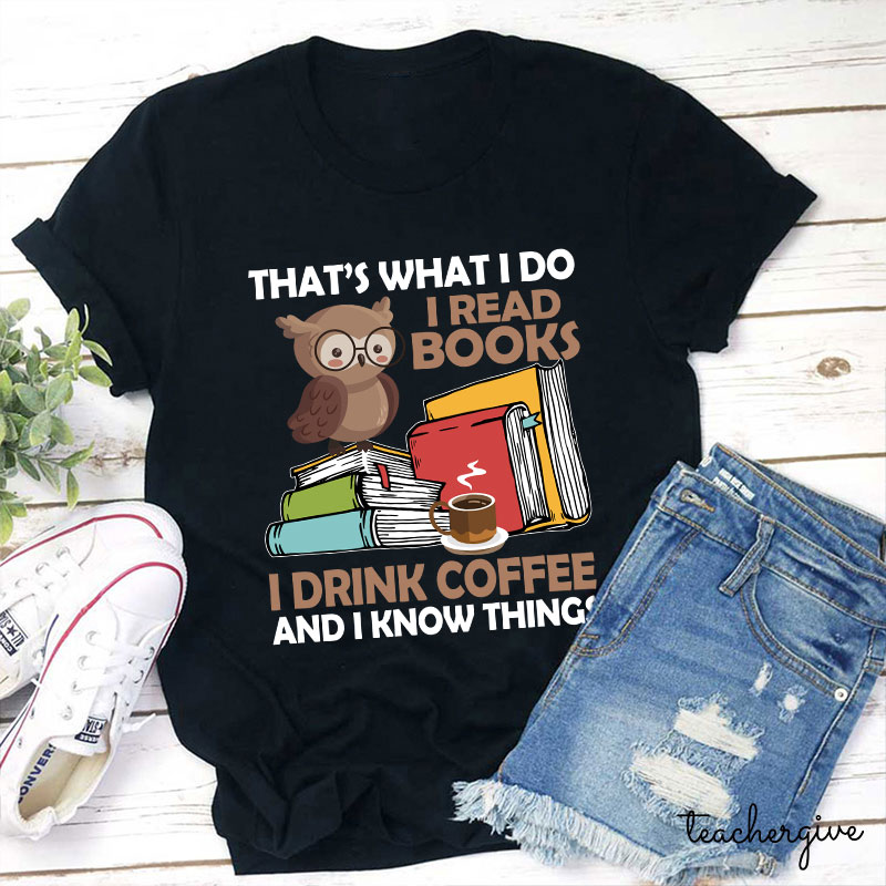 That's What I Do I Read Books I Drink Coffee And I Know Things Teacher T-Shirt