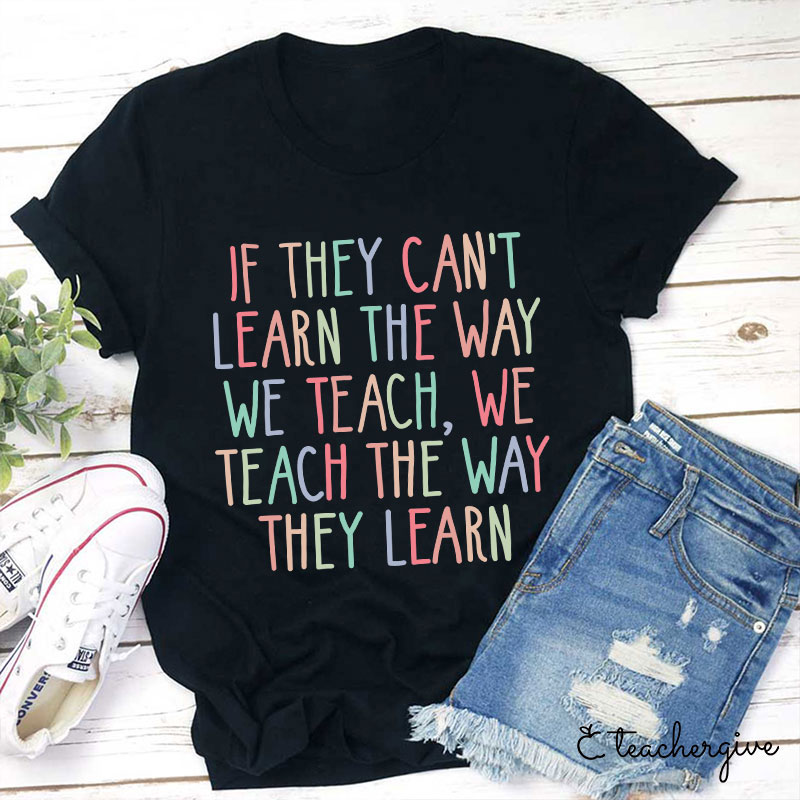 If They Can't Learn The Way We Teach We Teach The Way They Learn Teacher T-Shirt