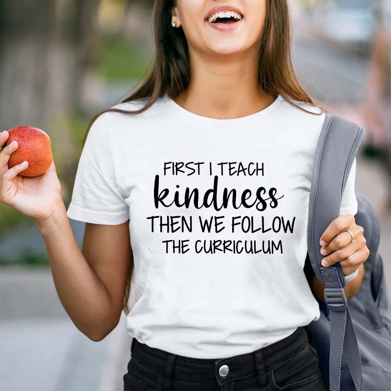 First I Teach Kindness Then We Follow The Curriculum Teacher T-Shirt