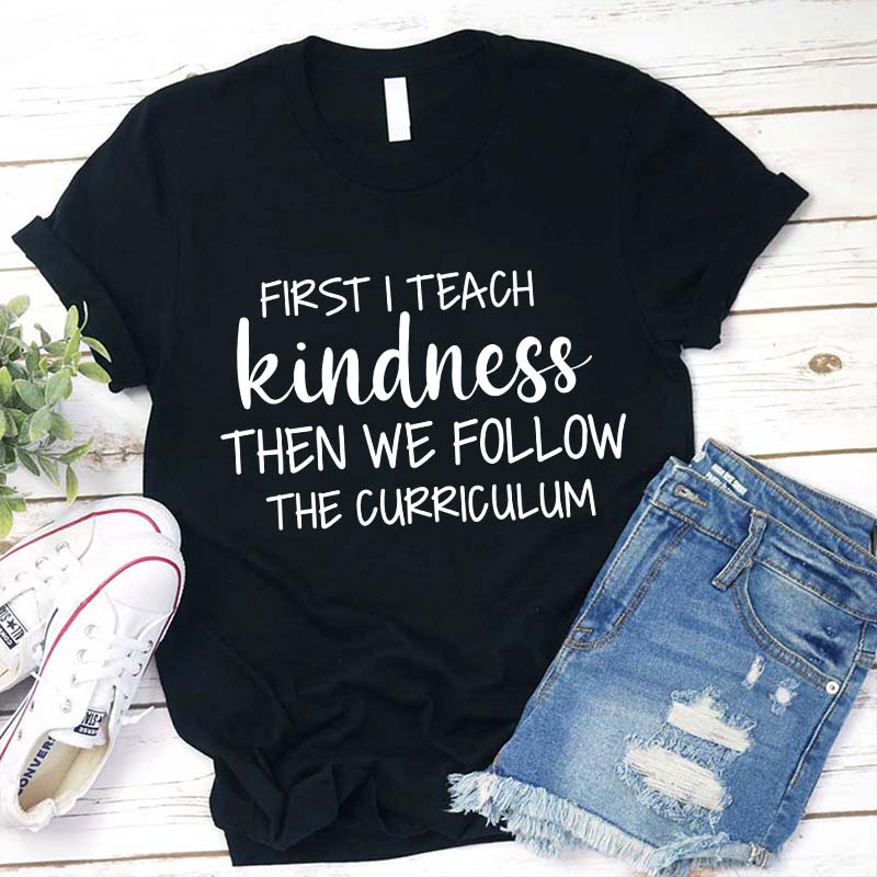 First I Teach Kindness Then We Follow The Curriculum Teacher T-Shirt