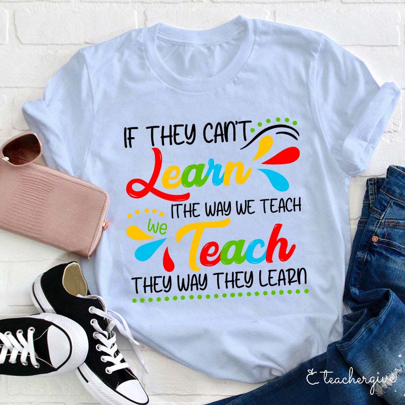 If They Can't Learn The Way We Teach We Teach The Way They Learn Teacher T-Shirt
