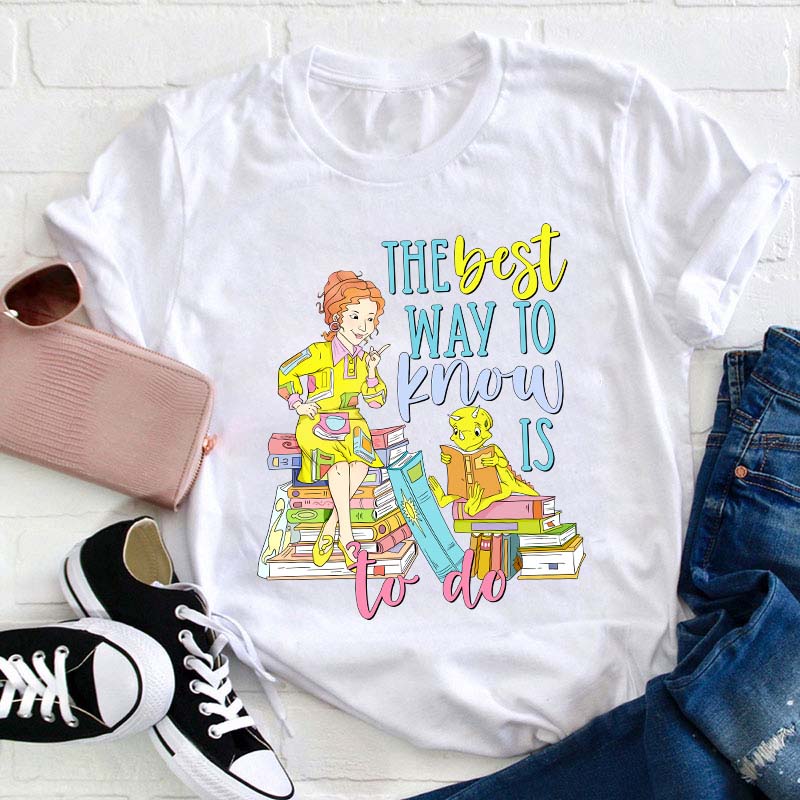 The Best Way To Know Is To Do Teacher T-Shirt