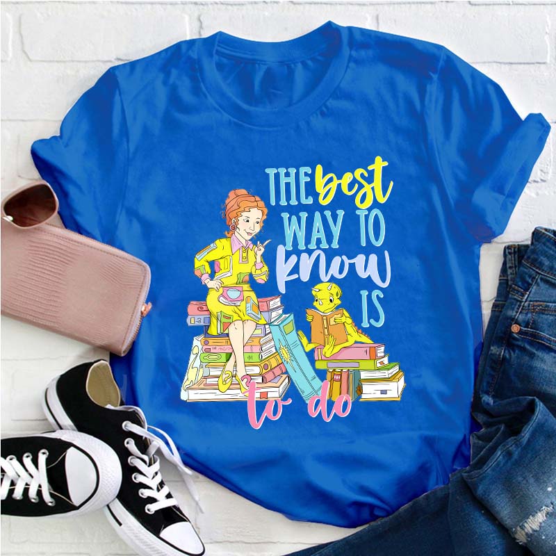 The Best Way To Know Is To Do Teacher T-Shirt