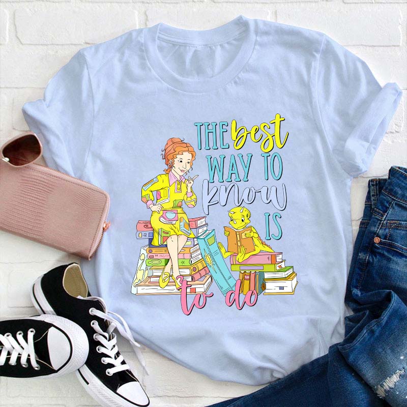 The Best Way To Know Is To Do Teacher T-Shirt